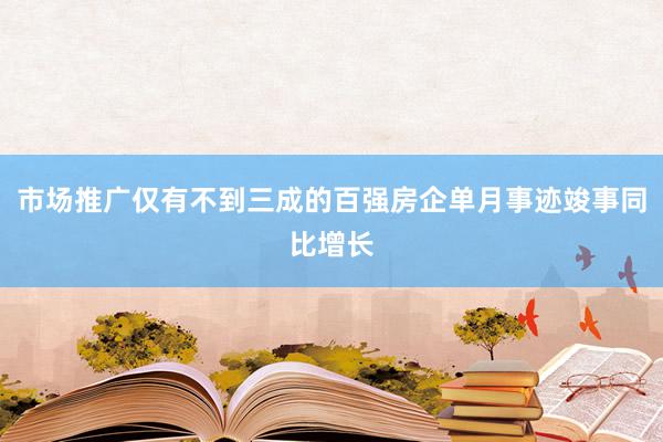 市场推广仅有不到三成的百强房企单月事迹竣事同比增长