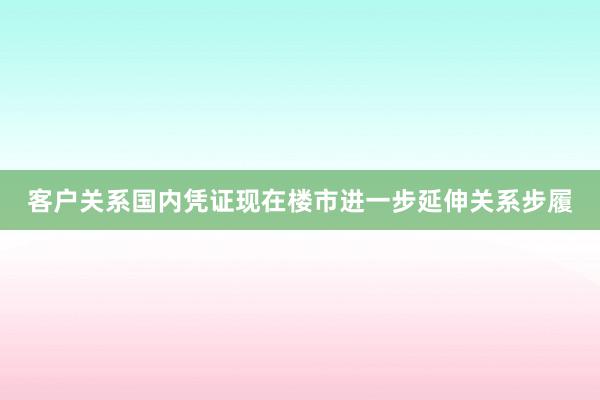 客户关系国内凭证现在楼市进一步延伸关系步履