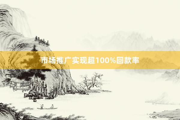 市场推广实现超100%回款率