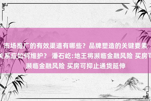 市场推广的有效渠道有哪些？品牌塑造的关键要素是什么？客户关系应如何维护？ 潘石屹:地王将濒临金融风险 买房可抑止通货延伸