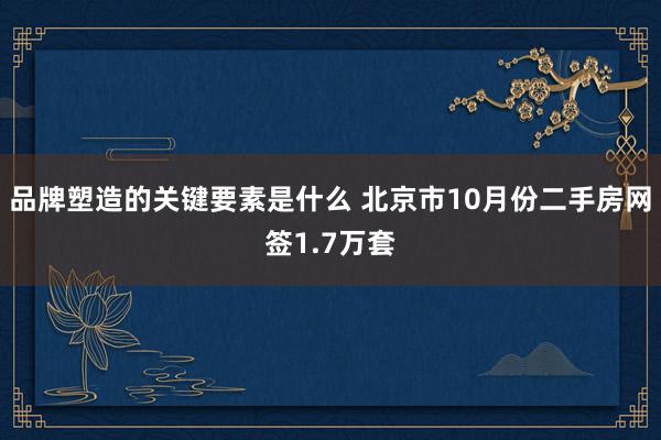 品牌塑造的关键要素是什么 北京市10月份二手房网签1.7万套