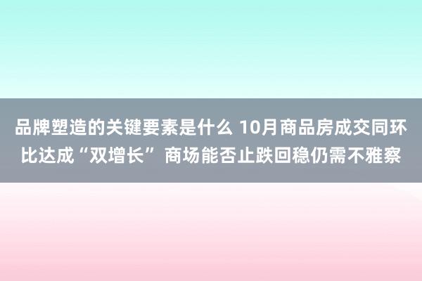 品牌塑造的关键要素是什么 10月商品房成交同环比达成“双增长” 商场能否止跌回稳仍需不雅察