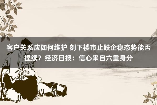 客户关系应如何维护 刻下楼市止跌企稳态势能否捏续？经济日报：信心来自六重身分