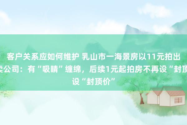 客户关系应如何维护 乳山市一海景房以11元拍出 拍卖公司：有“吸睛”缠绵，后续1元起拍房不再设“封顶价”