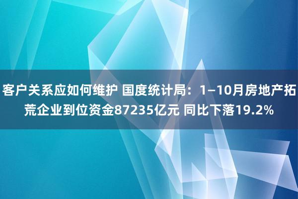 客户关系应如何维护 国度统计局：1—10月房地产拓荒企业到位资金87235亿元 同比下落19.2%