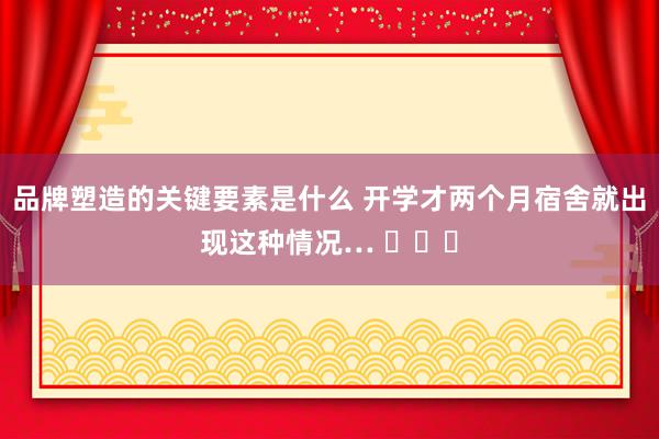 品牌塑造的关键要素是什么 开学才两个月宿舍就出现这种情况… ​​​