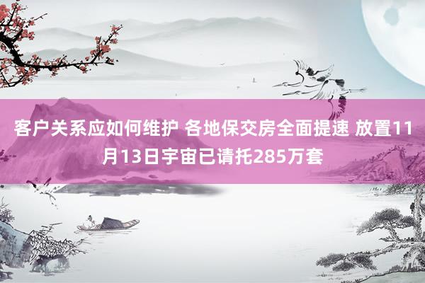 客户关系应如何维护 各地保交房全面提速 放置11月13日宇宙已请托285万套