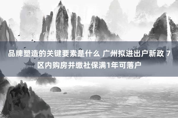 品牌塑造的关键要素是什么 广州拟进出户新政 7区内购房并缴社保满1年可落户