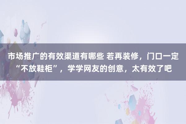 市场推广的有效渠道有哪些 若再装修，门口一定“不放鞋柜”，学学网友的创意，太有效了吧