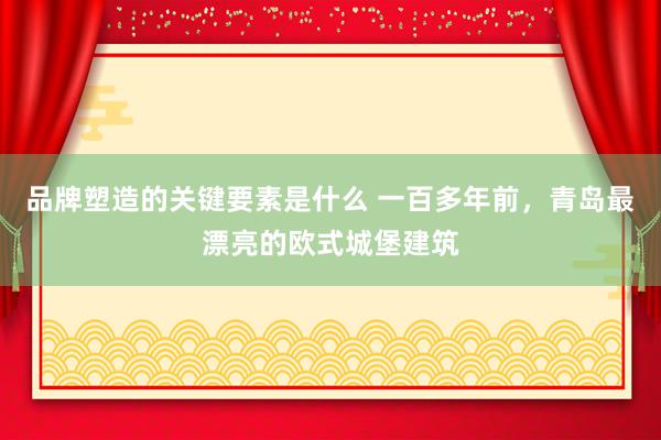 品牌塑造的关键要素是什么 一百多年前，青岛最漂亮的欧式城堡建筑