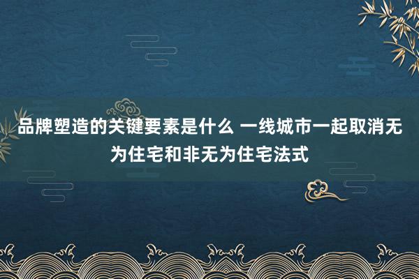 品牌塑造的关键要素是什么 一线城市一起取消无为住宅和非无为住宅法式