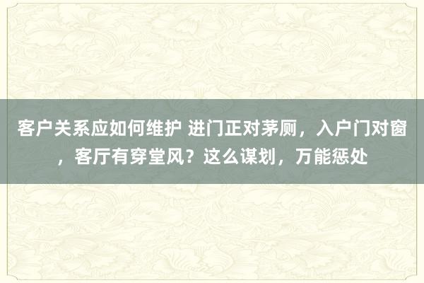 客户关系应如何维护 进门正对茅厕，入户门对窗，客厅有穿堂风？这么谋划，万能惩处