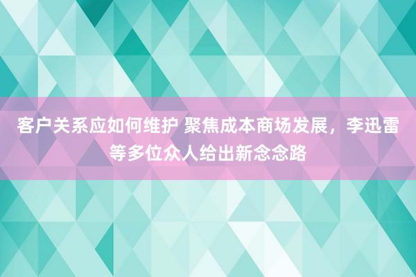 客户关系应如何维护 聚焦成本商场发展，李迅雷等多位众人给出新念念路