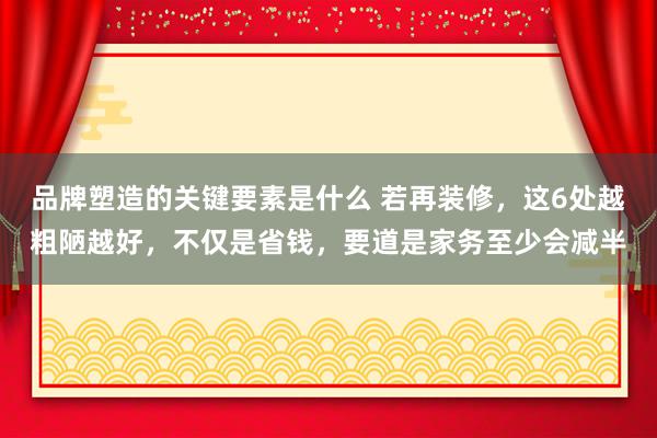 品牌塑造的关键要素是什么 若再装修，这6处越粗陋越好，不仅是省钱，要道是家务至少会减半