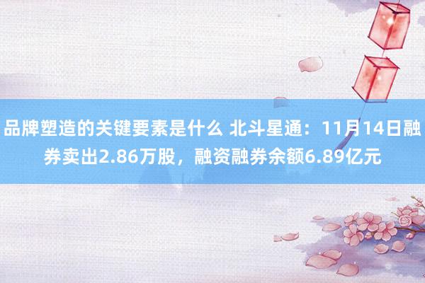 品牌塑造的关键要素是什么 北斗星通：11月14日融券卖出2.86万股，融资融券余额6.89亿元