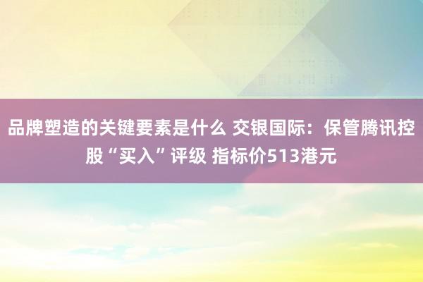 品牌塑造的关键要素是什么 交银国际：保管腾讯控股“买入”评级 指标价513港元