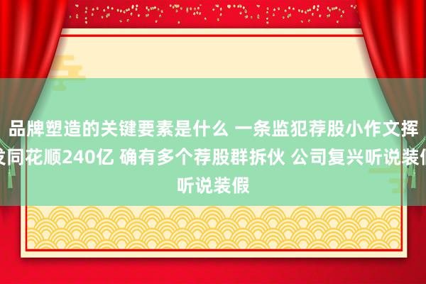 品牌塑造的关键要素是什么 一条监犯荐股小作文挥发同花顺240亿 确有多个荐股群拆伙 公司复兴听说装假