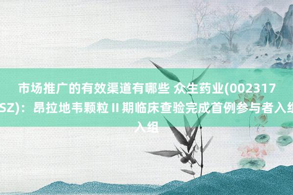 市场推广的有效渠道有哪些 众生药业(002317.SZ)：昂拉地韦颗粒Ⅱ期临床查验完成首例参与者入组