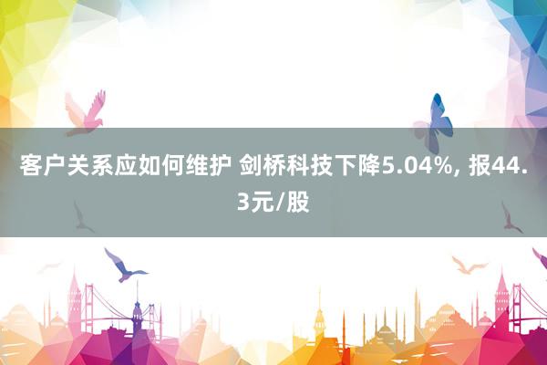 客户关系应如何维护 剑桥科技下降5.04%, 报44.3元/股