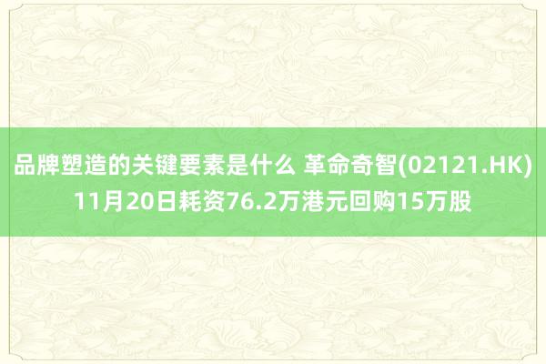 品牌塑造的关键要素是什么 革命奇智(02121.HK)11月20日耗资76.2万港元回购15万股