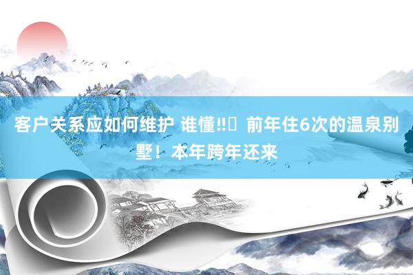 客户关系应如何维护 谁懂‼️前年住6次的温泉别墅！本年跨年还来