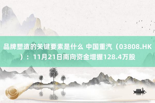 品牌塑造的关键要素是什么 中国重汽（03808.HK）：11月21日南向资金增握128.4万股