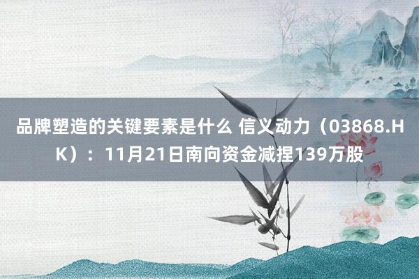 品牌塑造的关键要素是什么 信义动力（03868.HK）：11月21日南向资金减捏139万股