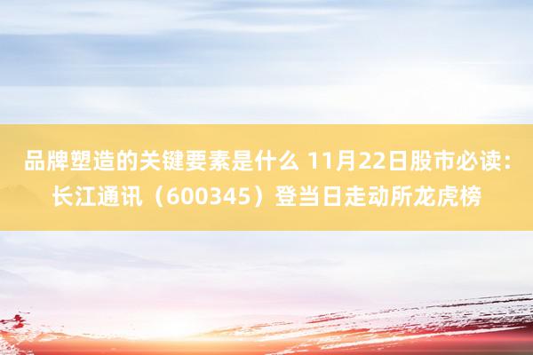 品牌塑造的关键要素是什么 11月22日股市必读：长江通讯（600345）登当日走动所龙虎榜