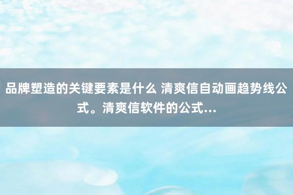 品牌塑造的关键要素是什么 清爽信自动画趋势线公式。清爽信软件的公式...