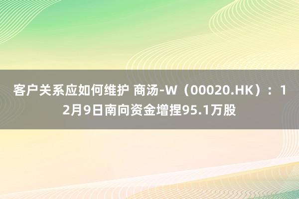 客户关系应如何维护 商汤-W（00020.HK）：12月9日南向资金增捏95.1万股