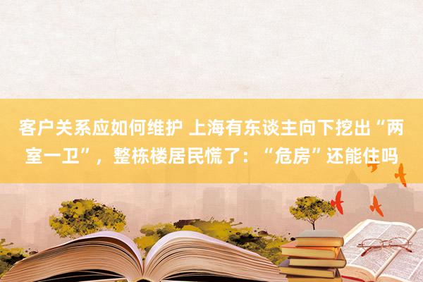 客户关系应如何维护 上海有东谈主向下挖出“两室一卫”，整栋楼居民慌了：“危房”还能住吗