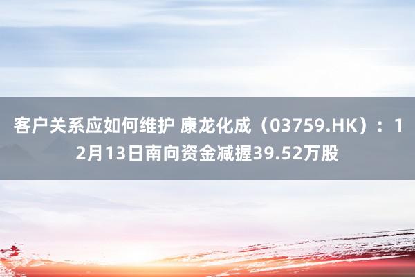 客户关系应如何维护 康龙化成（03759.HK）：12月13日南向资金减握39.52万股