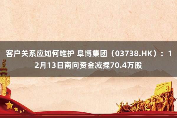 客户关系应如何维护 阜博集团（03738.HK）：12月13日南向资金减捏70.4万股