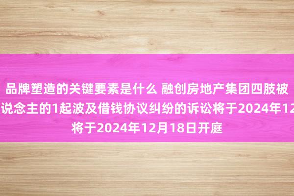 品牌塑造的关键要素是什么 融创房地产集团四肢被告/被上诉东说念主的1起波及借钱协议纠纷的诉讼将于2024年12月18日开庭