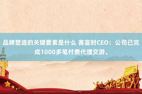 品牌塑造的关键要素是什么 赛富时CEO：公司已完成1000多笔付费代理交游。