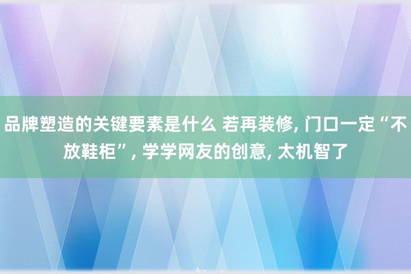 品牌塑造的关键要素是什么 若再装修, 门口一定“不放鞋柜”, 学学网友的创意, 太机智了