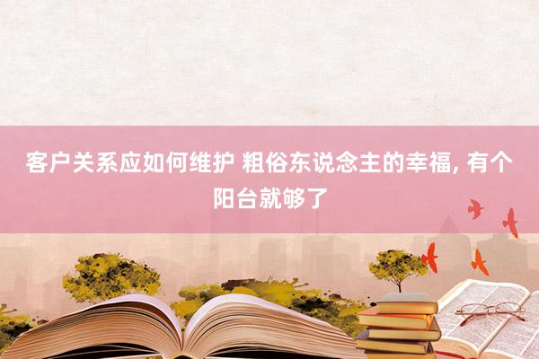 客户关系应如何维护 粗俗东说念主的幸福, 有个阳台就够了