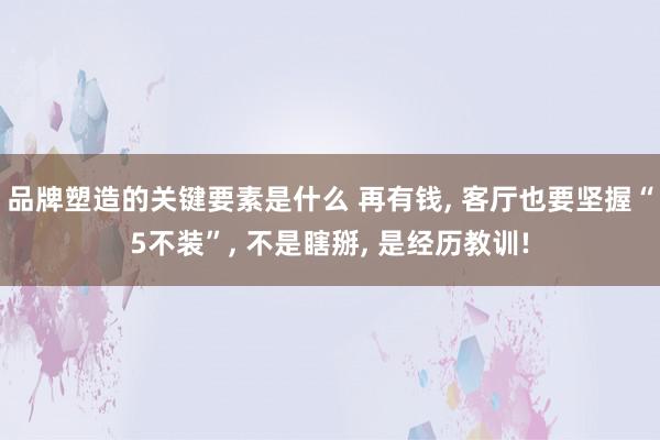 品牌塑造的关键要素是什么 再有钱, 客厅也要坚握“5不装”, 不是瞎掰, 是经历教训!