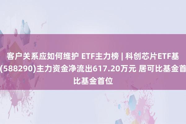 客户关系应如何维护 ETF主力榜 | 科创芯片ETF基金(588290)主力资金净流出617.20万元 居可比基金首位