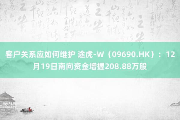 客户关系应如何维护 途虎-W（09690.HK）：12月19日南向资金增握208.88万股