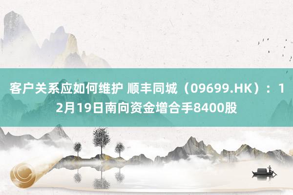 客户关系应如何维护 顺丰同城（09699.HK）：12月19日南向资金增合手8400股