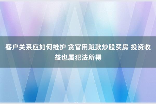 客户关系应如何维护 贪官用赃款炒股买房 投资收益也属犯法所得