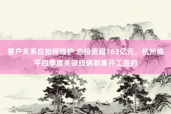 客户关系应如何维护 总投资超163亿元，杭州临平四季度关键技俩都集开工签约