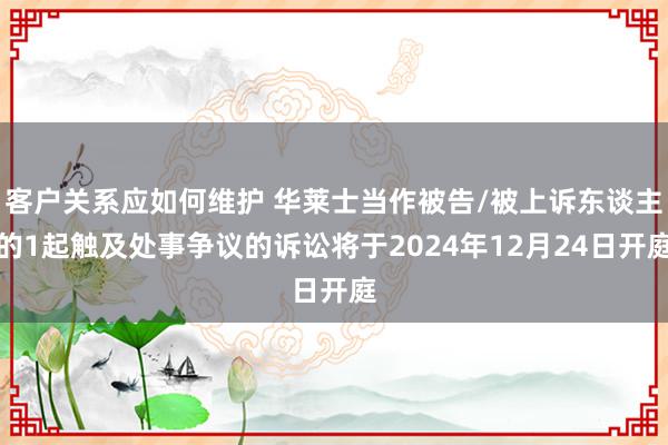 客户关系应如何维护 华莱士当作被告/被上诉东谈主的1起触及处事争议的诉讼将于2024年12月24日开庭