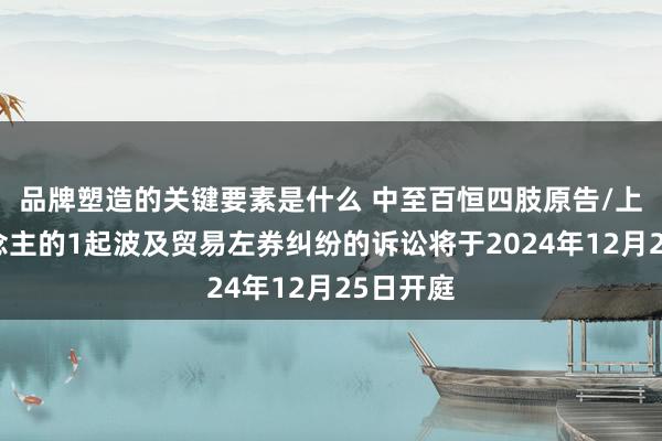 品牌塑造的关键要素是什么 中至百恒四肢原告/上诉东说念主的1起波及贸易左券纠纷的诉讼将于2024年12月25日开庭