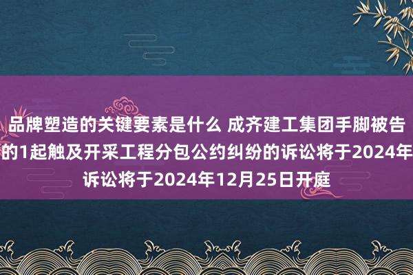 品牌塑造的关键要素是什么 成齐建工集团手脚被告/被上诉东谈主的1起触及开采工程分包公约纠纷的诉讼将于2024年12月25日开庭