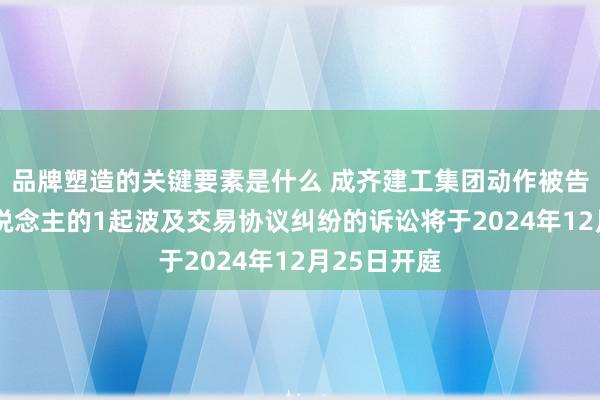 品牌塑造的关键要素是什么 成齐建工集团动作被告/被上诉东说念主的1起波及交易协议纠纷的诉讼将于2024年12月25日开庭