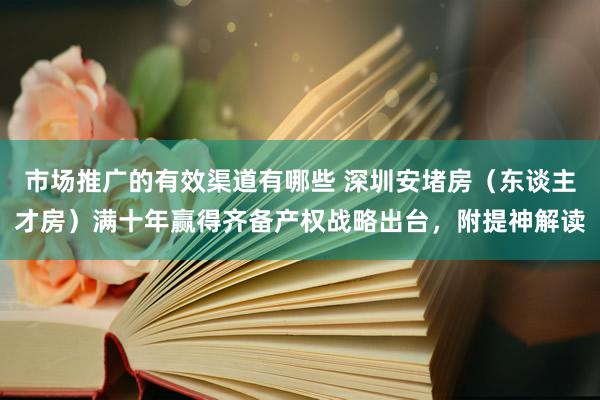 市场推广的有效渠道有哪些 深圳安堵房（东谈主才房）满十年赢得齐备产权战略出台，附提神解读