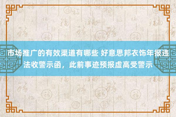 市场推广的有效渠道有哪些 好意思邦衣饰年报违法收警示函，此前事迹预报虚高受警示