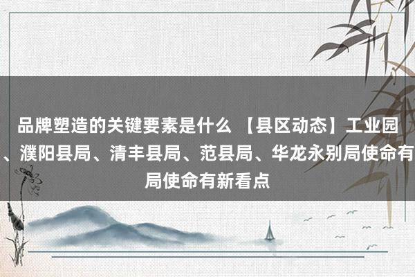 品牌塑造的关键要素是什么 【县区动态】工业园永别局、濮阳县局、清丰县局、范县局、华龙永别局使命有新看点